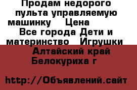 Продам недорого пульта управляемую машинку  › Цена ­ 4 500 - Все города Дети и материнство » Игрушки   . Алтайский край,Белокуриха г.